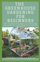 THE GREENHOUSE GARDENING FOR BEGINNERS: THE ULTIMATE GUIDE TO CREATING AN AMAZING GREENHOUSE GARDEN YOURSELF B08F6Y3RR3 Book Cover