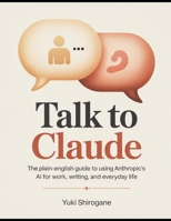 Talk to Claude: The Plain-English Guide to Using Anthropic's AI for Work, Writing, and Everyday Life B0GX67P6F6 Book Cover