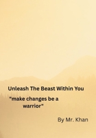 UNLEASH THE BEAST WITHIN YOU, Make Changes Be A Warrior, By Mr. Khan B0FJ889HF4 Book Cover