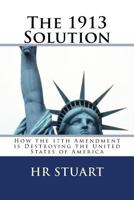 The 1913 Solution: How the 17th Amendment Is Destroying the United States of America 1539986950 Book Cover