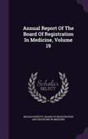 Annual Report Of The Board Of Registration In Medicine, Volume 19 1348252944 Book Cover