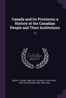 Canada And Its Provinces: A History Of The Canadian People And Their Institutions By One Hundred Associates; Volume 13 1346884889 Book Cover