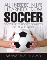 All I Needed in Life I Learned from Soccer: Soccer Helps Resolve Conflicts of Life and Work 148346850X Book Cover