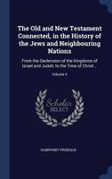 The Old and New Testament Connected, in the History of the Jews and Neighbouring Nations: From the Declension of the Kingdoms of Israel and Judah, to the Time of Christ ..; Volume 4 1340339498 Book Cover