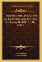 Documents Sur Les Relations de La Royaute Avec Les Villes En France de 1180 a 1314 (1885) 1168410665 Book Cover