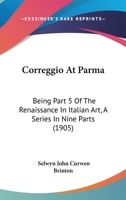 Correggio At Parma: Being Part 5 Of The Renaissance In Italian Art, A Series In Nine Parts 1164613332 Book Cover