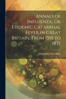 Annals of Influenza, Or Epidemic Catarrhal Fever in Great Britain, From 1510 to 1837 1021648434 Book Cover