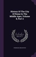 History of the City of Rome in the Middle Ages, Vol. 8, Part 2 1342607449 Book Cover
