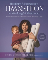 Healthily and Holistically Transition to Working Motherhood: A Gentle, Practical Guide to Returning to Work After Having a Baby B0CRL48843 Book Cover
