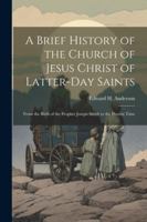 A Brief History of the Church of Jesus Christ of Latter-Day Saints: From the Birth of the Prophet Joseph Smith to the Present Time 102247233X Book Cover