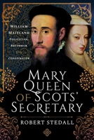 Mary Queen of Scots' Secretary: William Maitland - Politician, Reformer and Conspirator 1399001558 Book Cover