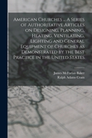 American Churches ... A Series of Authoritative Articles on Designing, Planning, Heating, Ventilating, Lighting and General Equipment of Churches as ... by the Best Practice in the United States 1018578021 Book Cover