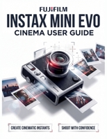 Fujifilm Instax Mini Evo Cinema User Guide: The Definitive Step-by-Step Manual to Retro Aesthetics, Hybrid Video Workflows, and Advanced Smartphone App Integration—Comprehensive Coverage of the Gen B0HJ1RTV7N Book Cover