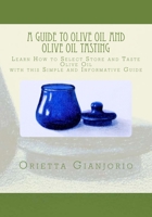 A Guide to Olive Oil and Olive Oil Tasting: Learn How to Select, Store and Taste Olive Oil with this Simple and Informative Guide 1540421406 Book Cover