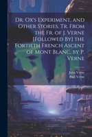 Dr. Ox's Experiment, and Other Stories, Tr. From the Fr. of J. Verne [Followed By] the Fortieth French Ascent of Mont Blanc, by P. Verne 1021284033 Book Cover