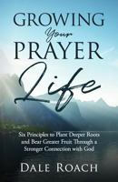 Growing Your Prayer Life: Six Principles to Plant Deeper Roots and Bear Greater Fruit 1945793333 Book Cover