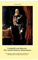 Luitpold von Bayern: Der unterschätzte Staatsmann: Die Regentschaft Luitpolds und Bayerns Aufstieg im Deutschen Kaiserreich (German Edition) 3384459474 Book Cover