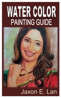 WATER COLOR PAINTING GUIDE: The Comprehensive Guide on Water Color Painting B0BJYD452D Book Cover