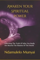 Awaken Your Spiritual Power: Unlocking The Truth Of Who You Really Are Beyond The Illusions Of The World B0FF63623Y Book Cover