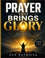 PRAYER THAT BRINGS GLORY: Unlock God's Presence, Experience His Power, and Live a Life That Reflects His Glory B0HBQJDXZD Book Cover