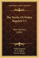 The Works Of Walter Bagehot V3: With Memoirs 0548706719 Book Cover