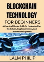 Blockchain Technology for Beginners: A Clear And Simple Guide To Understanding Blockchain, Cryptocurrencies, And Decentralized Systems B0G6ML4K6K Book Cover
