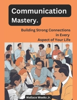 Communication Mastery.: Building Strong Connections in Every Aspect of Your Life. B0CTCPW9KY Book Cover