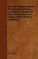 The Sea-fishing Industry Of England And Wales: A Popular Account Of The Sea Fisheries And Fishing Ports Of Those Countries 1146462263 Book Cover
