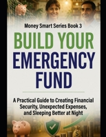 Build Your Emergency Fund: A Practical Guide to Creating Financial Security, Surviving Unexpected Expenses, and Sleeping Better at Night Series Name: Money Smart Series Series Number: Book 3 B0H8B3TWCG Book Cover