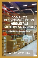 COMPLETE BEGINNERS GUIDE ON WHOLESALE DISTRIBUTION BUSINESS: A Step By Step Beginners Guide B096Y9H7ST Book Cover