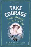 Take Courage: Anne Bronte and the Art of Life 1784740217 Book Cover