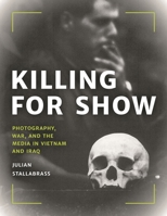 Killing for Show: Photography, War, and the Media in Vietnam and Iraq 1538141809 Book Cover
