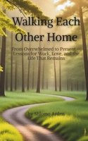 Walking Each Other Home: From Overwhelmed to Present — Lessons for Work, Love, and the Life That Remains 1969836806 Book Cover