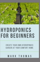 HYDROPONICS FOR BEGINNER: Create Your Own Hydroponic Garden At Your Comfort Home B088JM8Y1G Book Cover