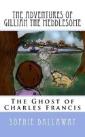 The adventures of Gillian the Meddlesome: The Ghost of Charles Francis 1514806630 Book Cover