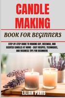 CANDLE MAKING BOOK FOR BEGINNERS: Step-By-Step Guide To Making Soy, Beeswax, And Scented Candles At Home – Easy Recipes, Techniques, And Business Tips For Beginners B0FK258HCL Book Cover