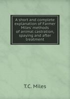 A Short and Complete Explanation of Farmer Miles' Methods of Animal Castration, Spaying and After Treatment .. 1172514224 Book Cover