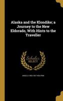 Alaska and the Klondike; A Journey to the New Eldorado, with Hints to the Traveller 1360160787 Book Cover