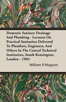 Domestic Sanitary Drainage and Plumbing - Lectures on Practical Sanitation Delivered to Plumbers, Engineers, and Others in the Central Technical Insti 1408602873 Book Cover