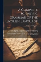 A Complete Scientific Grammar of the English Language: With an Appendix Containing a Treatise on Composition, Specimens of English and American ... of Colleges, Schools, and Private Learners 1021947075 Book Cover