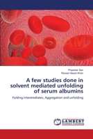 A few studies done in solvent mediated unfolding of serum albumins: Folding intermediates, Aggregation and unfolding 3659127051 Book Cover