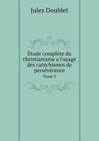 Etude Complete Du Christianisme A L'Usage Des Catechismes de Perseverance Tome 3 1247116158 Book Cover