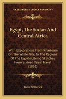Egypt, The Sudan And Central Africa: With Explorations From Khartoum On The White Nile, To The Regions Of The Equator, Being Sketches From Sixteen Years' Travel 1164629263 Book Cover