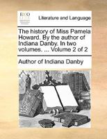 The history of Miss Pamela Howard. By the author of Indiana Danby. In two volumes. ... Volume 2 of 2 114083813X Book Cover