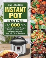 The Effortless Instant Pot Recipes: 800 Easy Tasty Instant Pot Recipes Recipes to Satisfy Your Taste Bud and Make Your Life Full of Happiness 1802443401 Book Cover