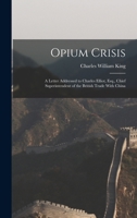Opium Crisis: A Letter Addressed to Charles Elliot, Esq., Chief Superintendent of the British Trade With China 101712261X Book Cover