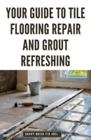 Your Guide to Tile Flooring Repair and Grout Refreshing: Step-by-Step Instructions for Replacing Broken Tile, Re-Grouting Stained Grout Lines, Repairing Cracked Flooring and Achieving a Fresh New Look B0CTT3R64X Book Cover