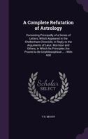 A Complete Refutation Of Astrology: Consisting Principally Of A Series Of Letters, Which Appeared In The Cheltenham Chronicle, In Reply To The Arguments Of Lieutenant Morrison And Others 1017310386 Book Cover