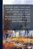 Dissent and complaint of Mr. David Mitchell and others against a decision of the Presbytery of Toronto in the matter of Mr. D.J. MacDonnell, B.D. 1175574759 Book Cover
