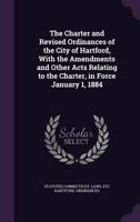 The Charter and Revised Ordinances of the City of Hartford, With the Amendments and Other Acts Relating to the Charter, in Force January 1, 1884 1346762880 Book Cover